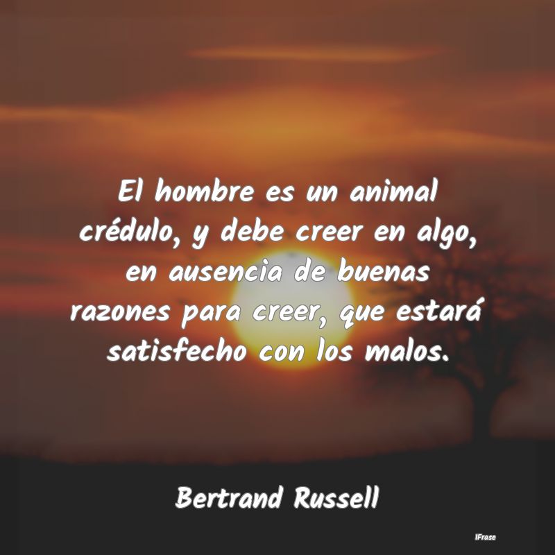 El hombre es un animal crédulo, y debe creer en a...