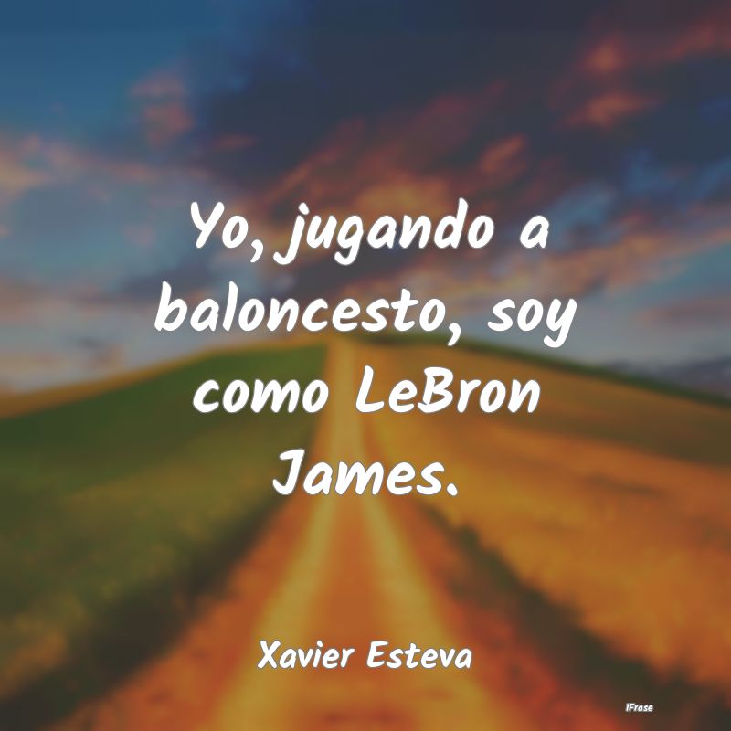 Yo, jugando a baloncesto, soy como LeBron James....