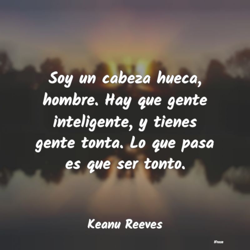 Soy un cabeza hueca, hombre. Hay que gente intelig... Soy un cabeza hueca, hombre. Hay que gente intelig...