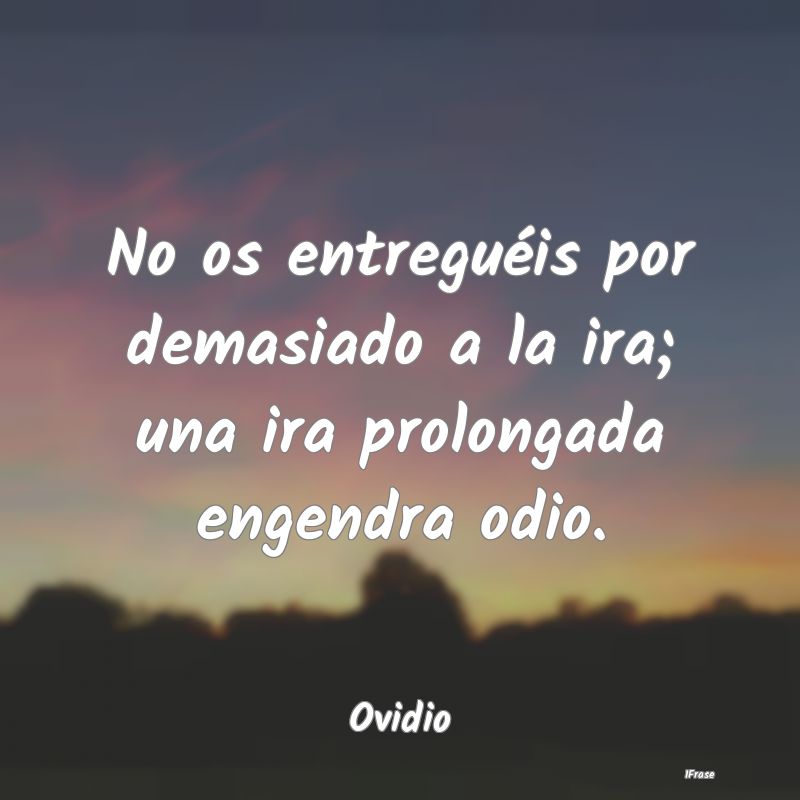 No os entreguéis por demasiado a la ira; una ira ...