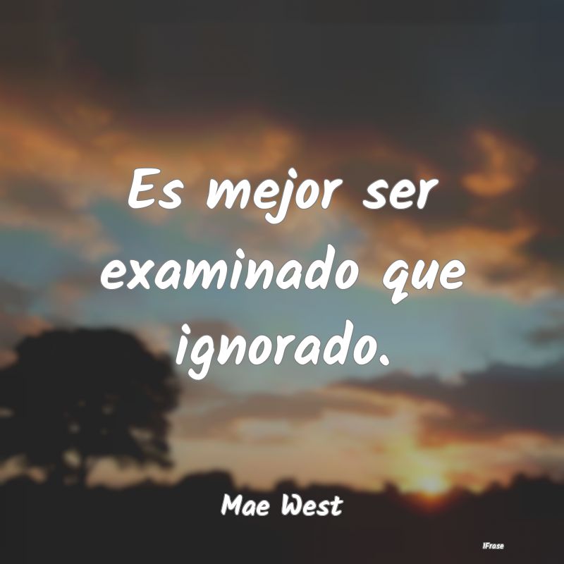 Es mejor ser examinado que ignorado....