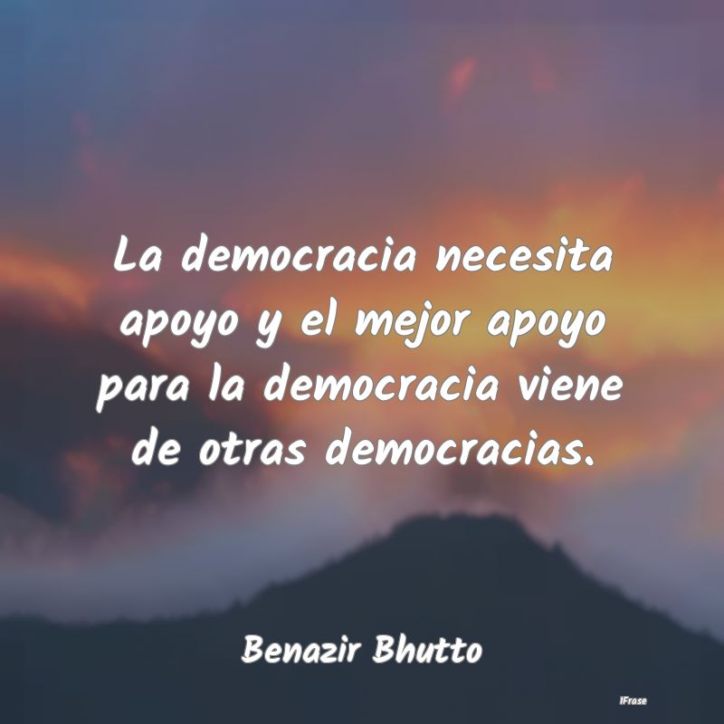La democracia necesita apoyo y el mejor apoyo para...