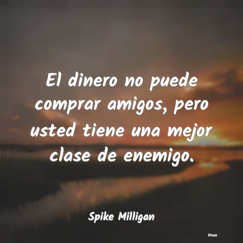 El dinero no puede comprar amigos, pero usted tien...