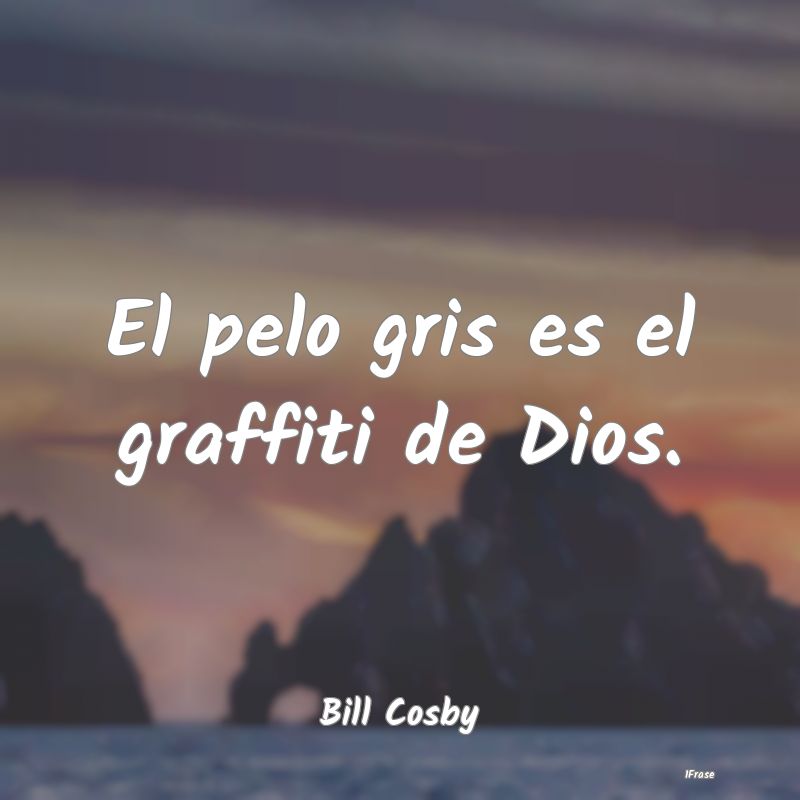 El pelo gris es el graffiti de Dios....