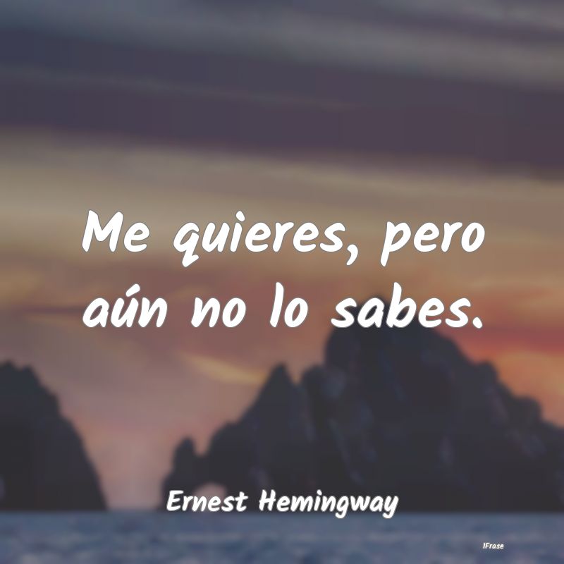 Me quieres, pero aún no lo sabes....