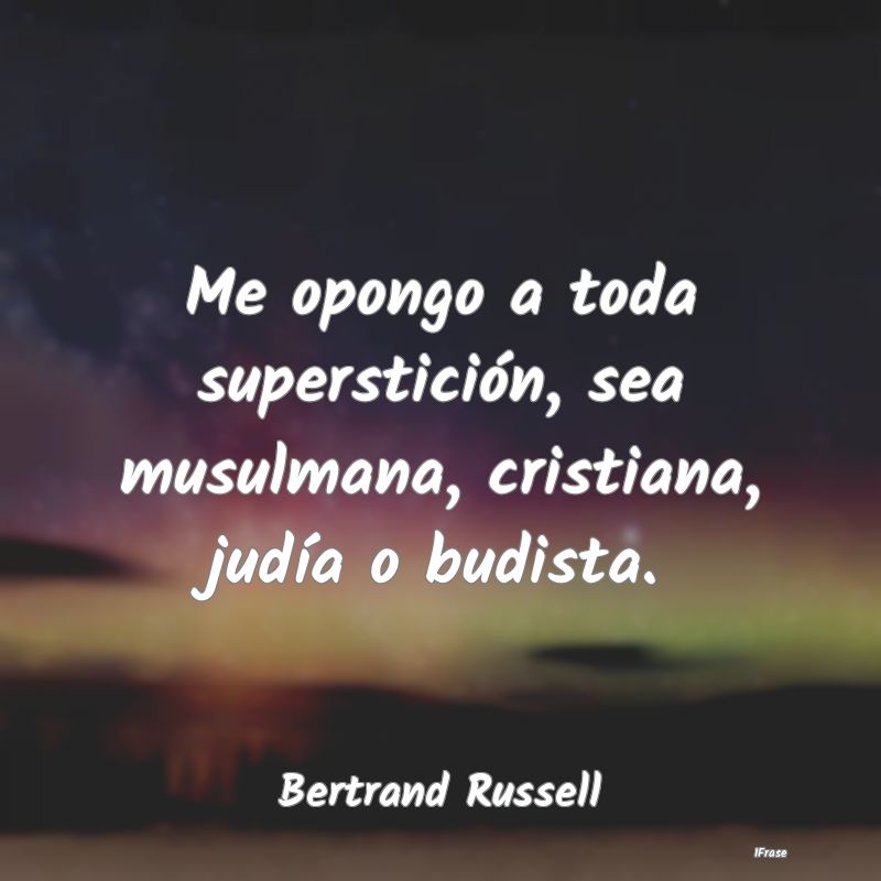 Me opongo a toda superstición, sea musulmana, cri...