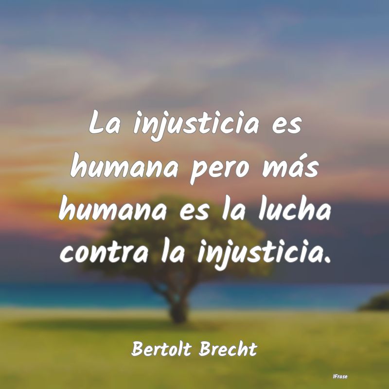 La injusticia es humana pero más humana es la luc...