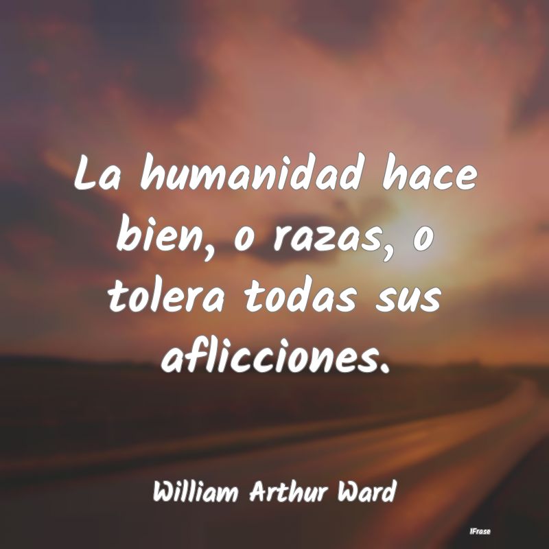 La humanidad hace bien, o razas, o tolera todas su...