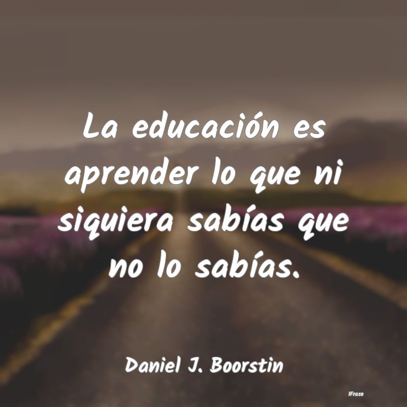 La educación es aprender lo que ni siquiera sabí...