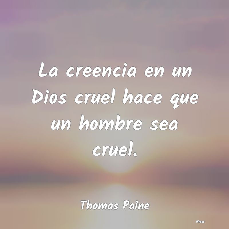 Frases de Thomas Paine - La creencia en un Dios cruel hace que un