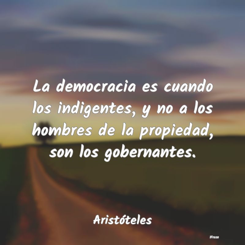 La democracia es cuando los indigentes, y no a los...