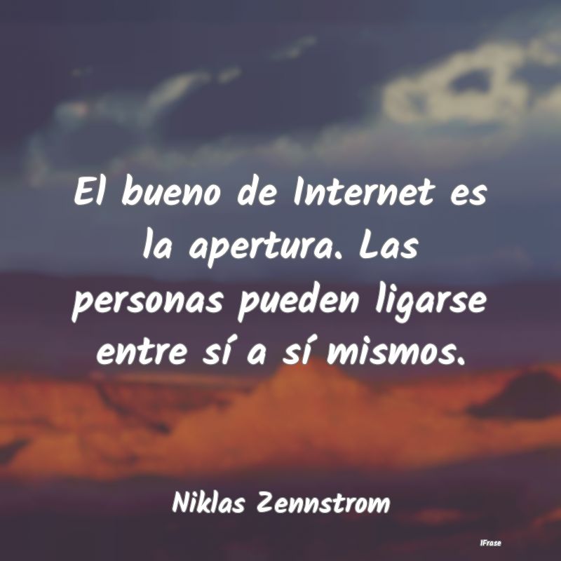 El bueno de Internet es la apertura. Las personas ...