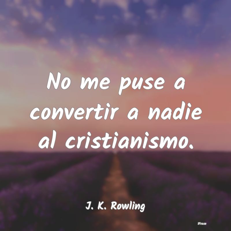 No me puse a convertir a nadie al cristianismo....