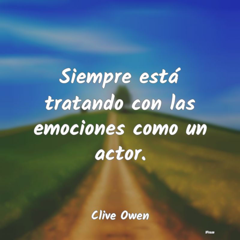Siempre está tratando con las emociones como un a...