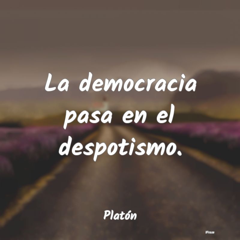 La democracia pasa en el despotismo....