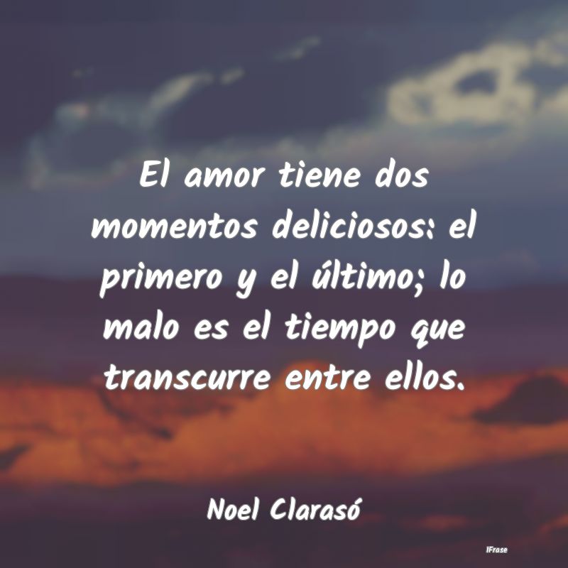 El amor tiene dos momentos deliciosos: el primero ...