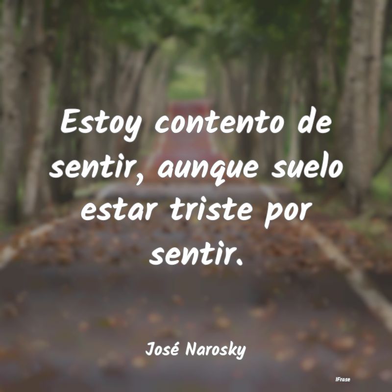 Estoy contento de sentir, aunque suelo estar trist...