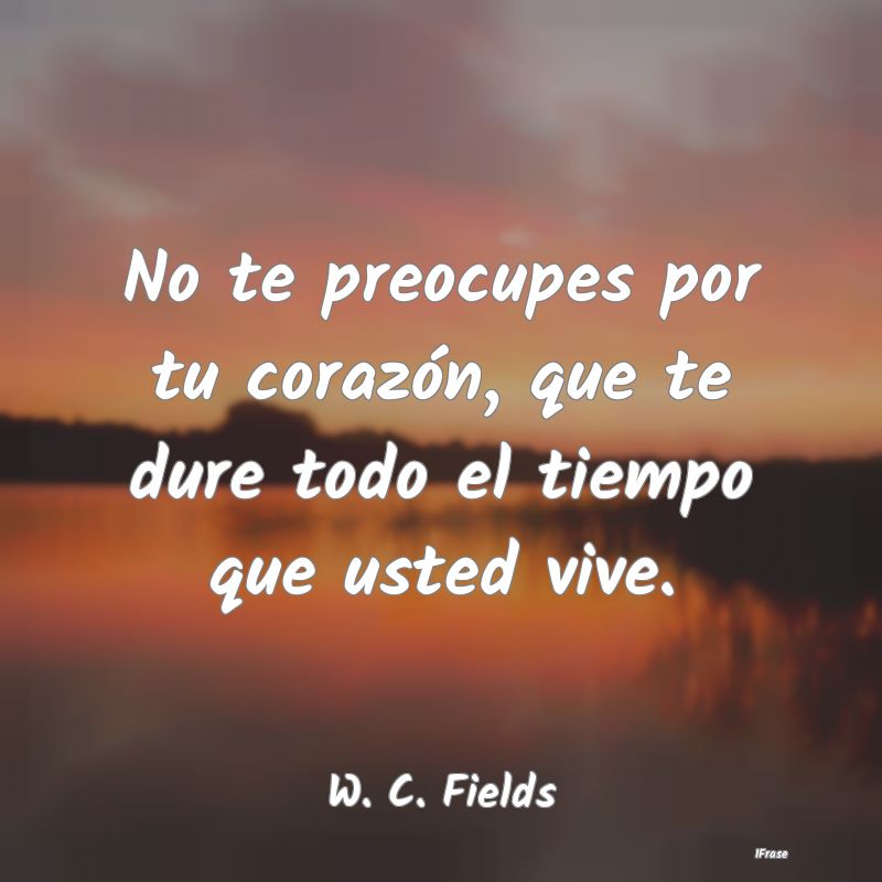 No te preocupes por tu corazón, que te dure todo ...