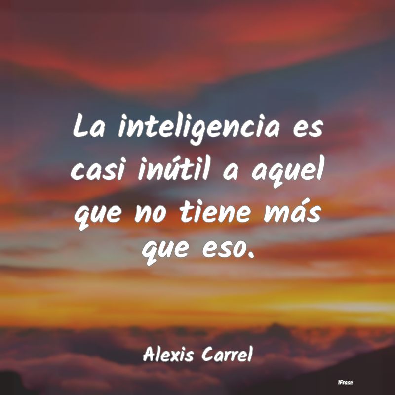La inteligencia es casi inútil a aquel que no tie...