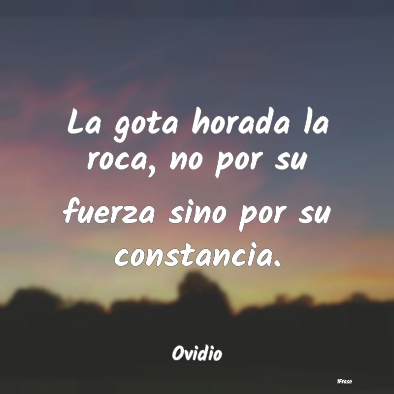 La gota horada la roca, no por su fuerza sino por ...