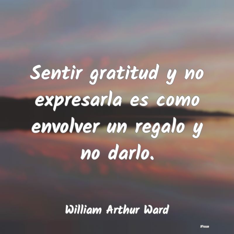 Sentir gratitud y no expresarla es como envolver u...