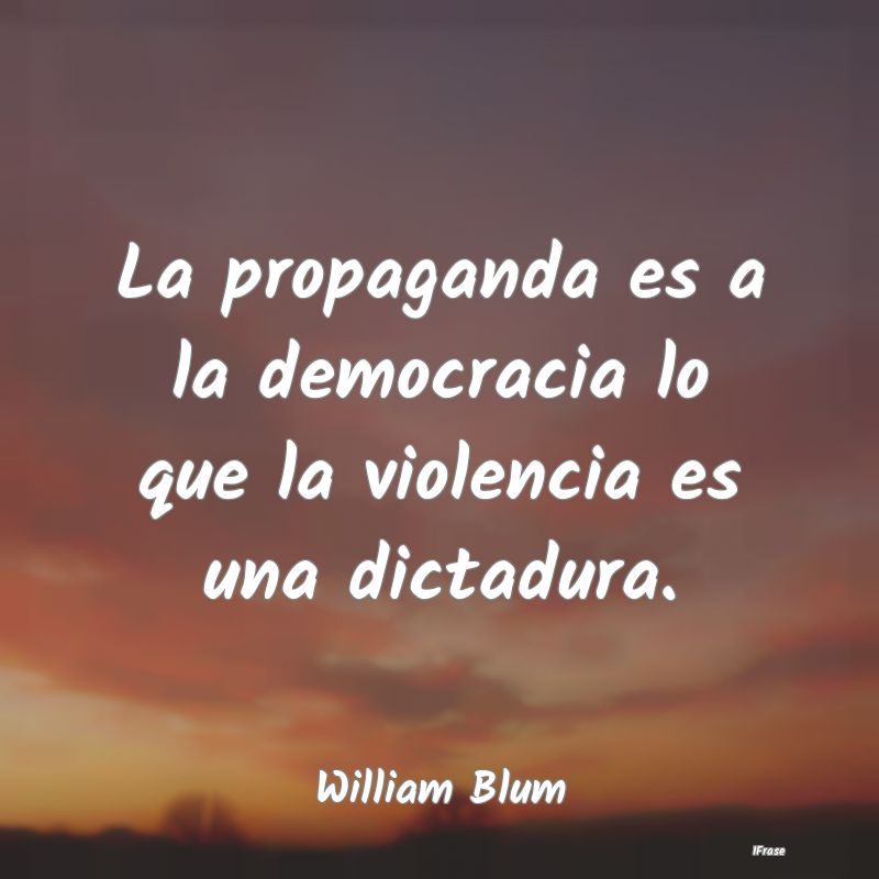 La propaganda es a la democracia lo que la violenc...
