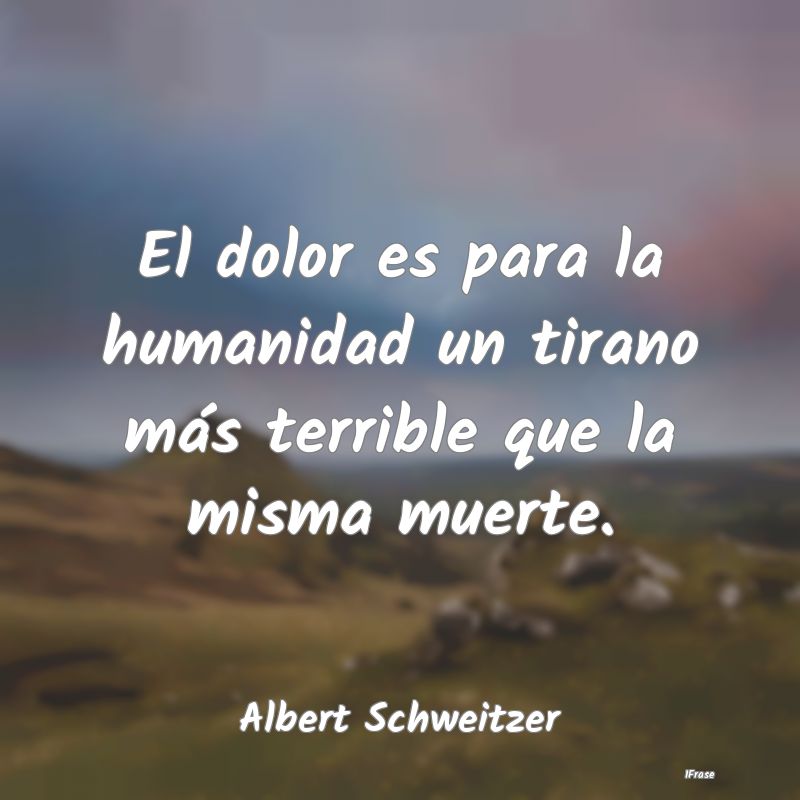 El dolor es para la humanidad un tirano más terri...