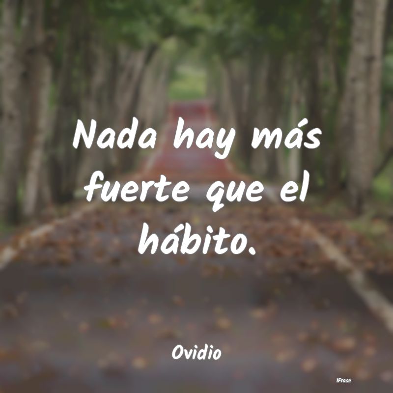 Nada hay más fuerte que el hábito....