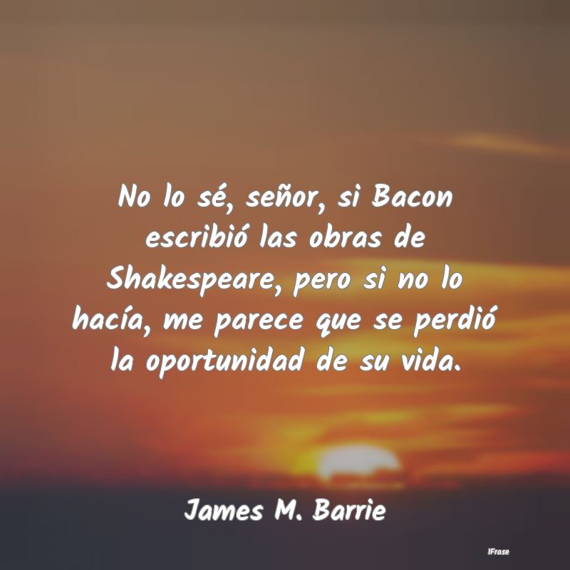 No lo sé, señor, si Bacon escribió las obras de...