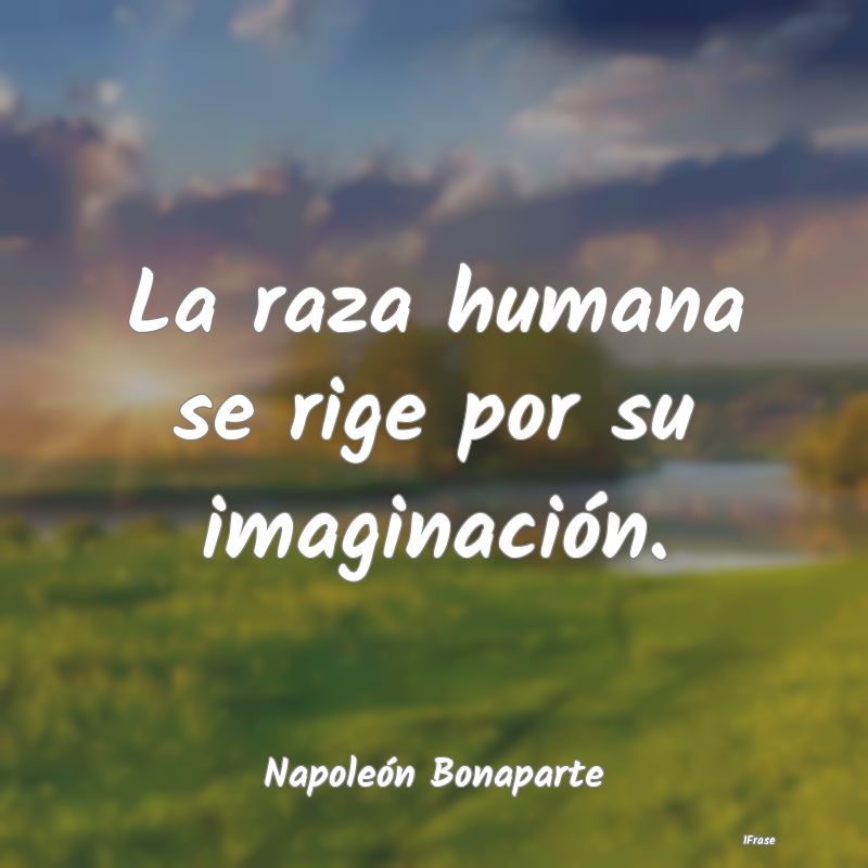 La raza humana se rige por su imaginación....