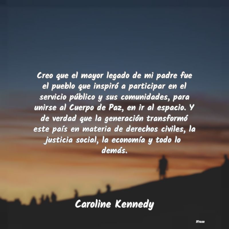 Creo que el mayor legado de mi padre fue el pueblo... Creo que el mayor legado de mi padre fue el pueblo...