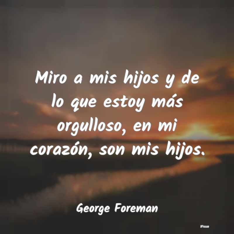 Miro a mis hijos y de lo que estoy más orgulloso,...