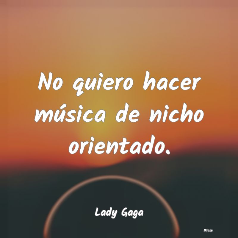 No quiero hacer música de nicho orientado....