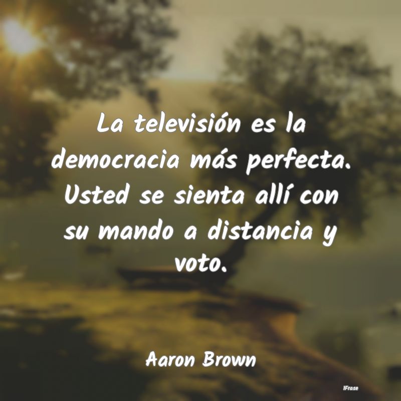 La televisión es la democracia más perfecta. Ust...