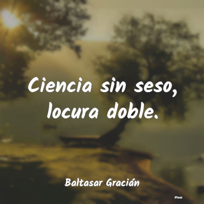 Ciencia sin seso, locura doble....