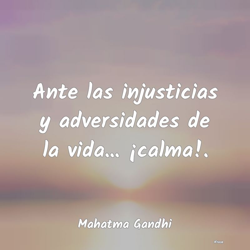 Ante las injusticias y adversidades de la vida... ...