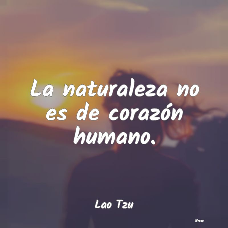 La naturaleza no es de corazón humano....