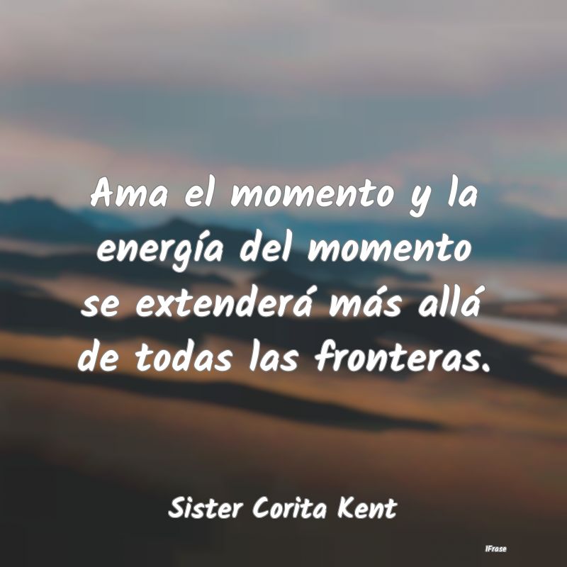 Ama el momento y la energía del momento se extend...