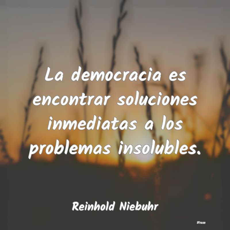 La democracia es encontrar soluciones inmediatas a...