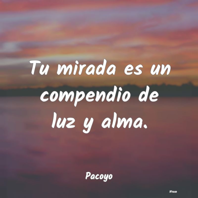 Tu mirada es un compendio de luz y alma....