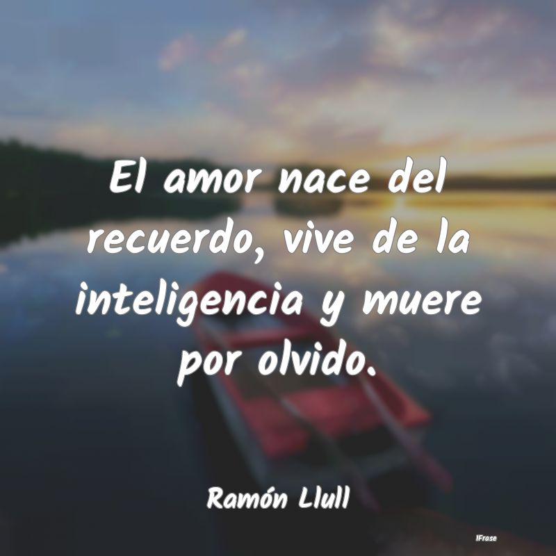 El amor nace del recuerdo, vive de la inteligencia...
