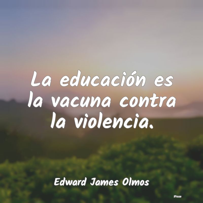 La educación es la vacuna contra la violencia....