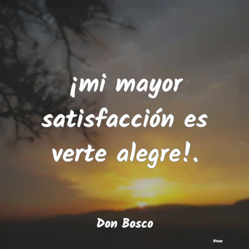 ¡mi mayor satisfacción es verte alegre!....