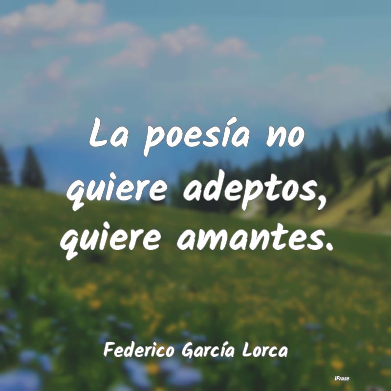 La poesía no quiere adeptos, quiere amantes....