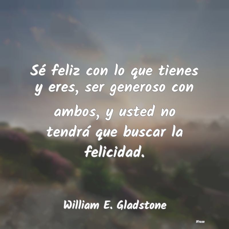 Sé feliz con lo que tienes y eres, ser generoso c...