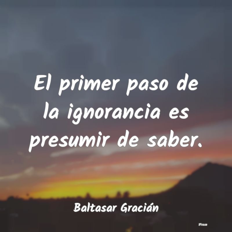 El primer paso de la ignorancia es presumir de sab...