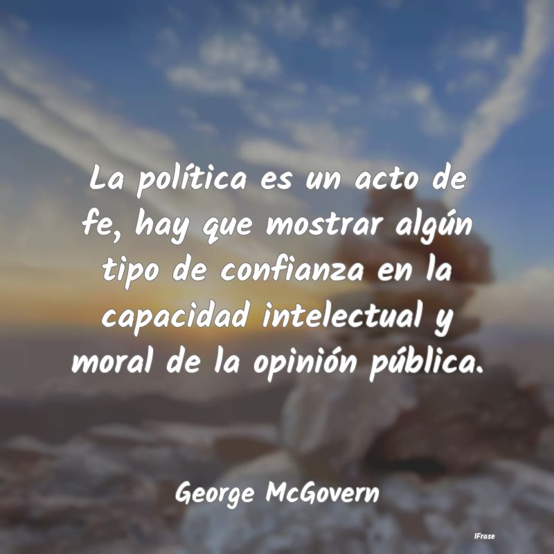 La política es un acto de fe, hay que mostrar alg...