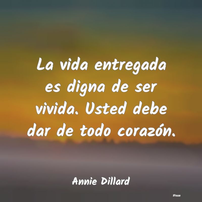 La vida entregada es digna de ser vivida. Usted de...