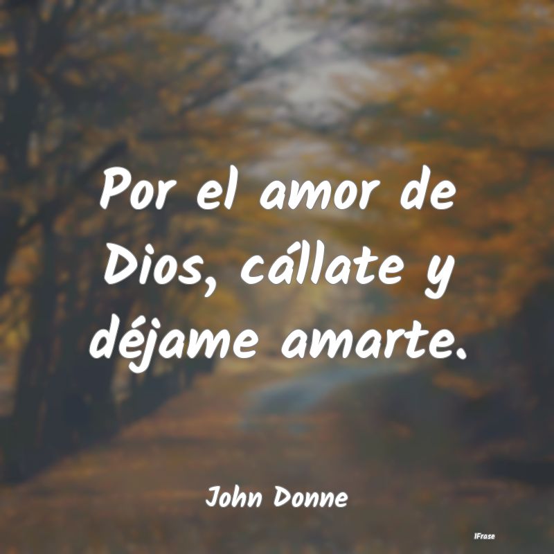 Por el amor de Dios, cállate y déjame amarte....