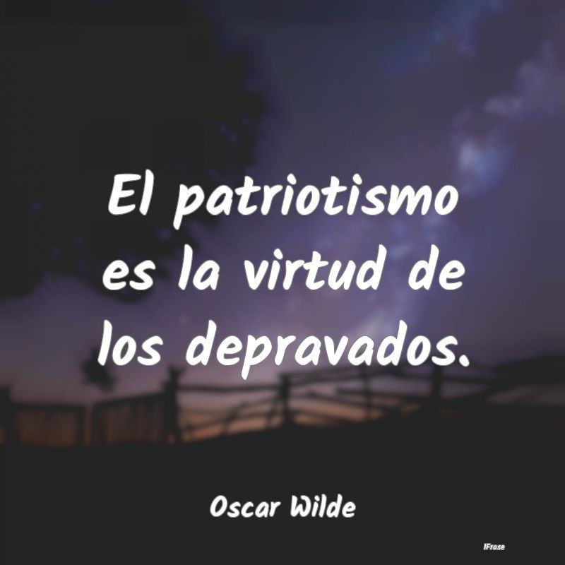 El patriotismo es la virtud de los depravados....